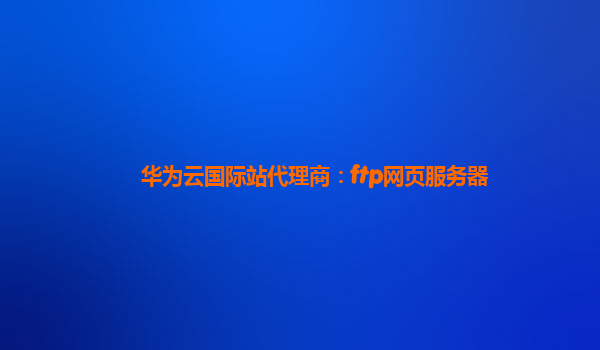 华为云国际站代理商：ftp网页服务器