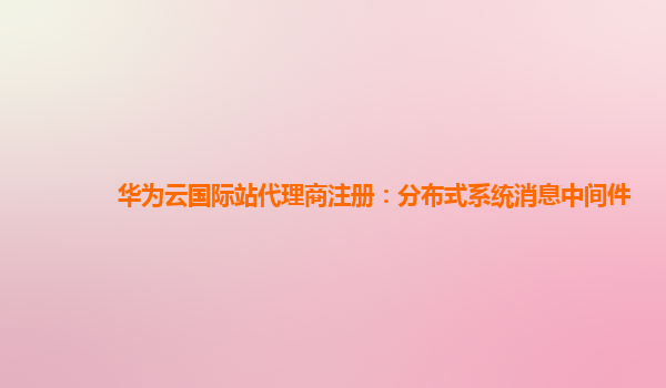 华为云国际站代理商注册：分布式系统消息中间件