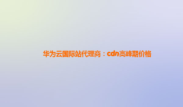 华为云国际站代理商：cdn高峰期价格