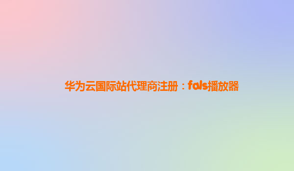 华为云国际站代理商注册：fals播放器