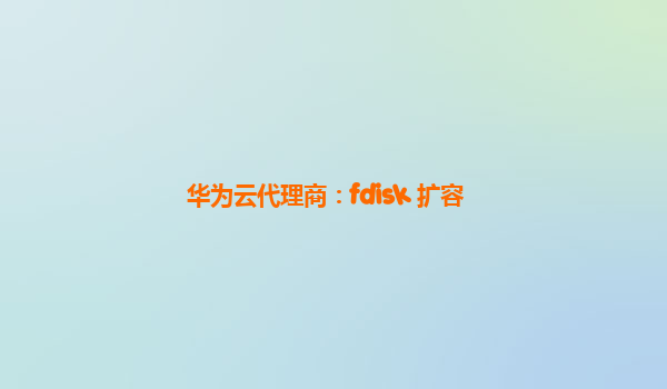 华为云代理商：fdisk 扩容