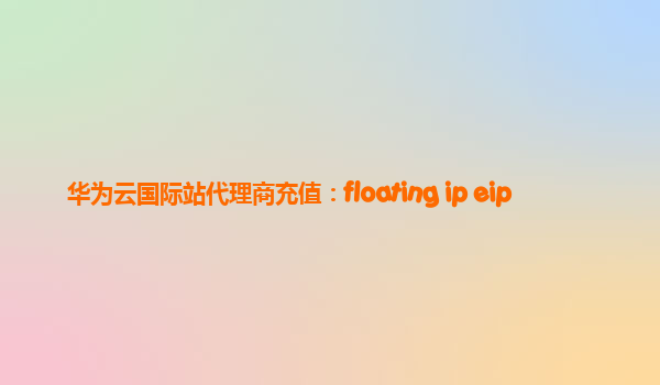 华为云国际站代理商充值：floating ip eip