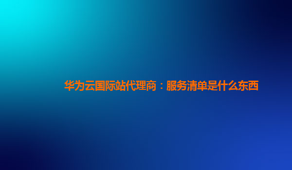 华为云国际站代理商：服务清单是什么东西