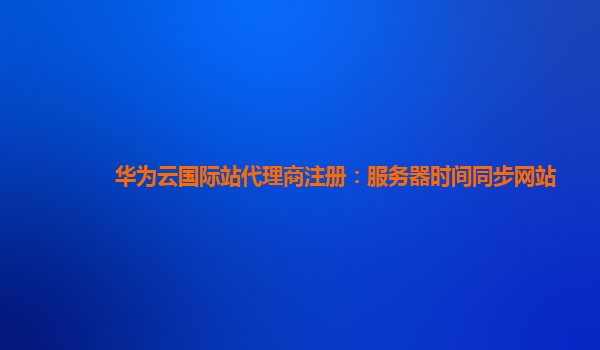 华为云国际站代理商注册：服务器时间同步网站