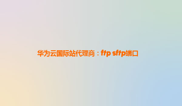 华为云国际站代理商：ftp sftp端口