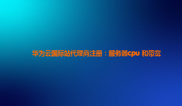 华为云国际站代理商注册：服务器cpu 和带宽