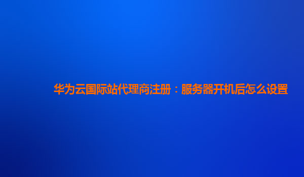 华为云国际站代理商注册：服务器开机后怎么设置