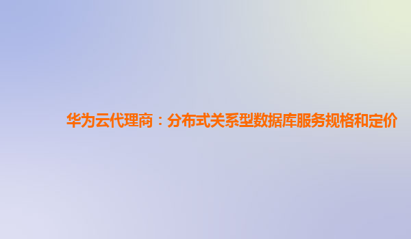 华为云代理商：分布式关系型数据库服务规格和定价