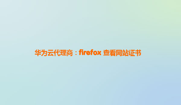 华为云代理商：firefox 查看网站证书