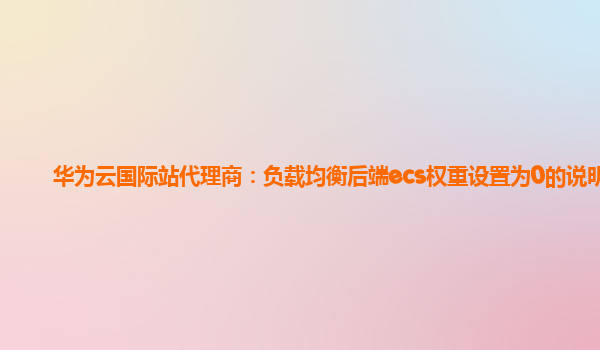 华为云国际站代理商：负载均衡后端ecs权重设置为0的说明