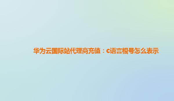 华为云国际站代理商充值：c语言根号怎么表示