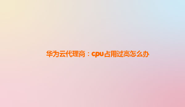 华为云代理商：cpu占用过高怎么办