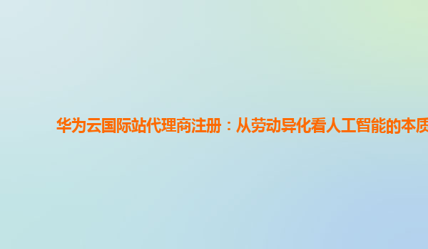 华为云国际站代理商注册：从劳动异化看人工智能的本质