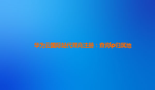 华为云国际站代理商注册：查询ip归属地