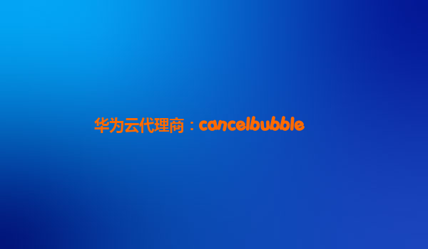 华为云代理商：cancelbubble