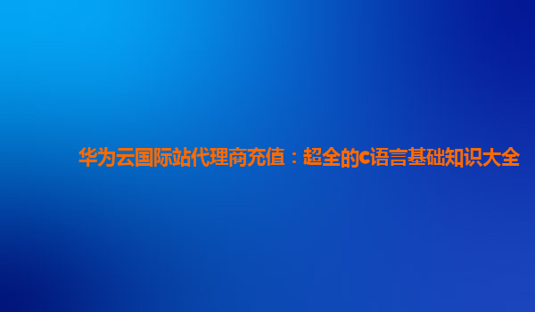 华为云国际站代理商充值：超全的c语言基础知识大全