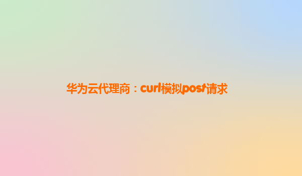 华为云代理商：curl模拟post请求