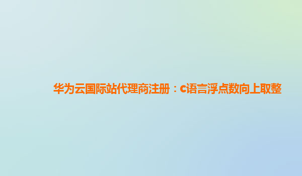 华为云国际站代理商注册：c语言浮点数向上取整