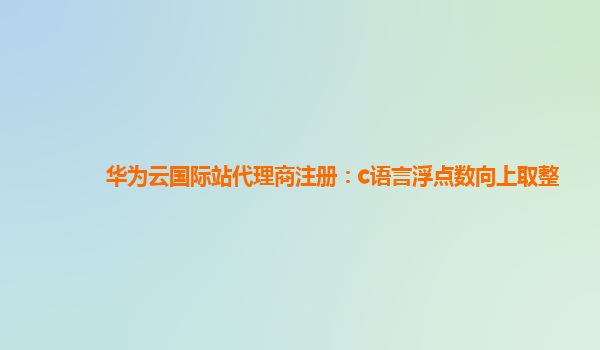 华为云国际站代理商注册：c语言浮点数向上取整