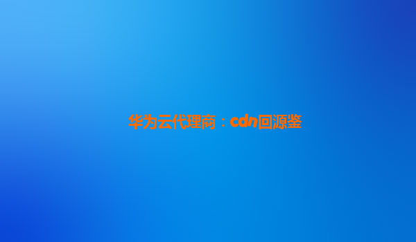 华为云代理商：cdn回源鉴