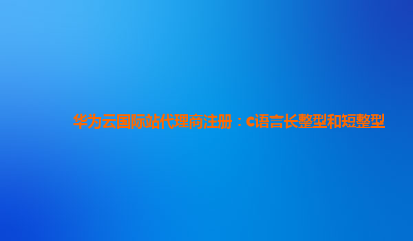 华为云国际站代理商注册：c语言长整型和短整型