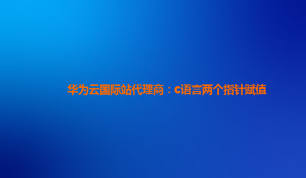 华为云国际站代理商：c语言两个指针赋值