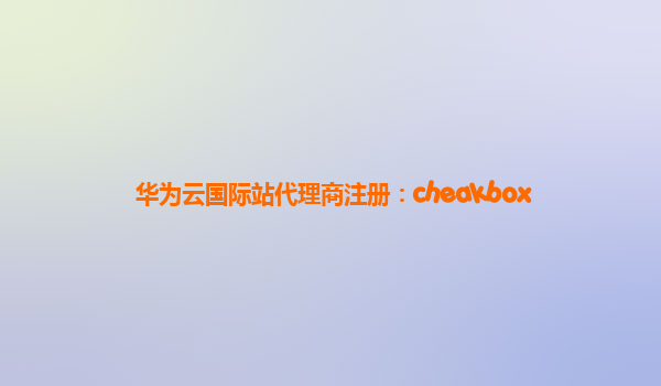 华为云国际站代理商注册：cheakbox