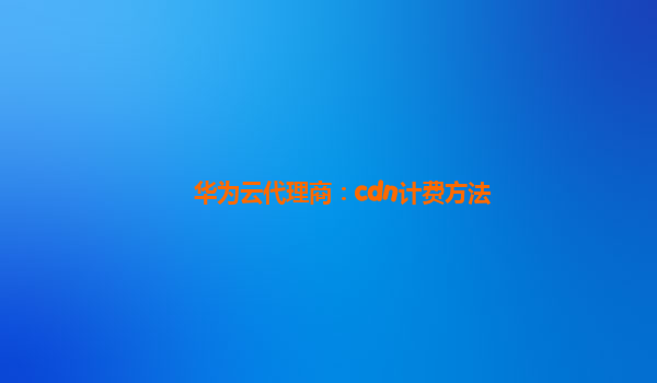 华为云代理商：cdn计费方法