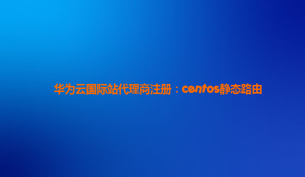 华为云国际站代理商注册：centos静态路由