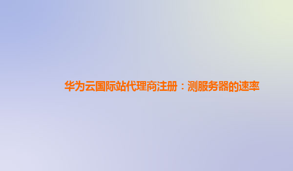 华为云国际站代理商注册：测服务器的速率