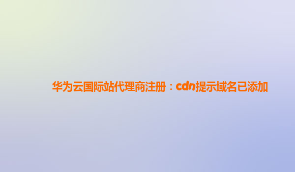 华为云国际站代理商注册：cdn提示域名已添加