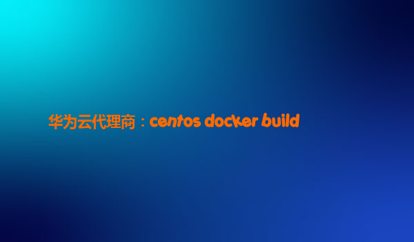 华为云代理商：centos docker build