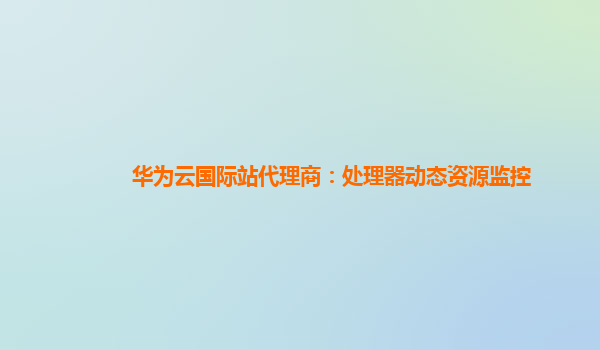 华为云国际站代理商：处理器动态资源监控