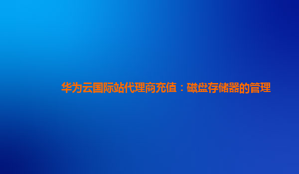 华为云国际站代理商充值：磁盘存储器的管理