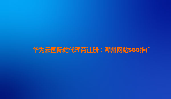 华为云国际站代理商注册：潮州网站seo推广