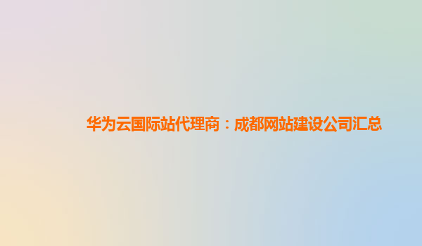 华为云国际站代理商：成都网站建设公司汇总