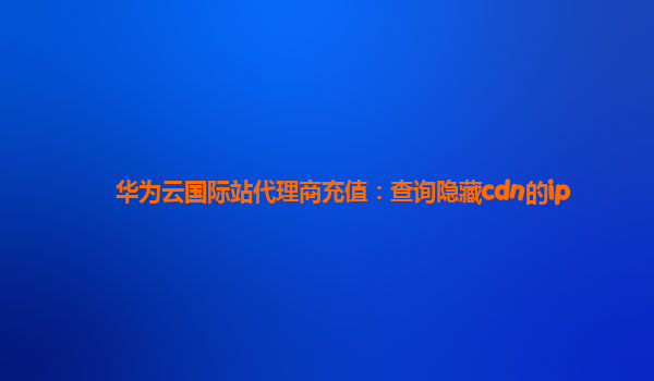 华为云国际站代理商充值：查询隐藏cdn的ip