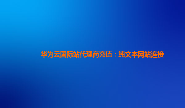 华为云国际站代理商充值：纯文本网站连接