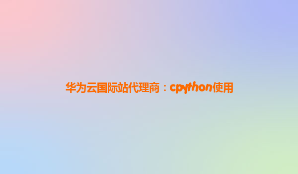 华为云国际站代理商：cpython使用