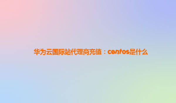 华为云国际站代理商充值：centos是什么