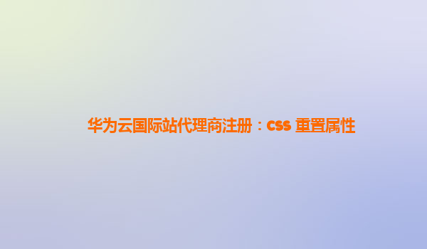 华为云国际站代理商注册：css 重置属性