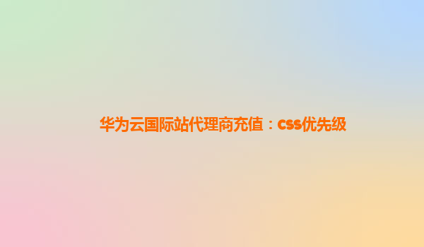 华为云国际站代理商充值：css优先级