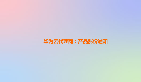 华为云代理商：产品涨价通知