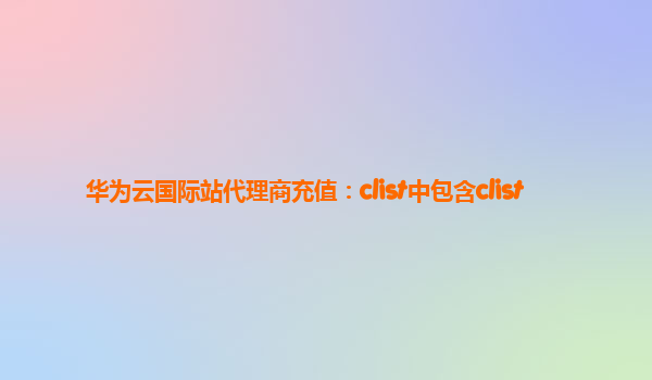 华为云国际站代理商充值：clist中包含clist