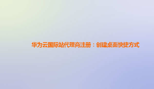 华为云国际站代理商注册：创建桌面快捷方式