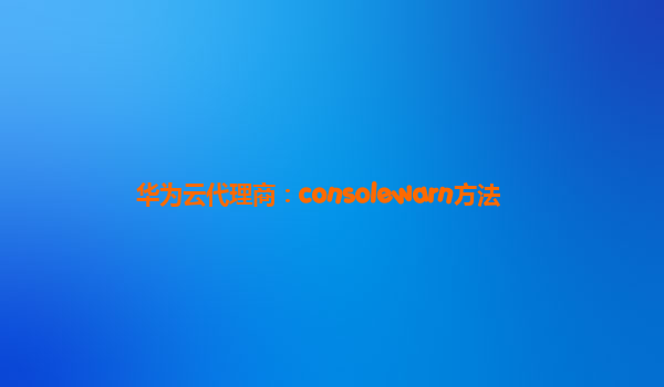 华为云代理商：consolewarn方法