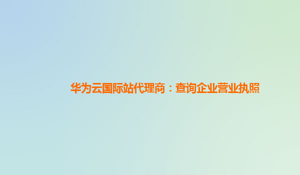 华为云国际站代理商：查询企业营业执照