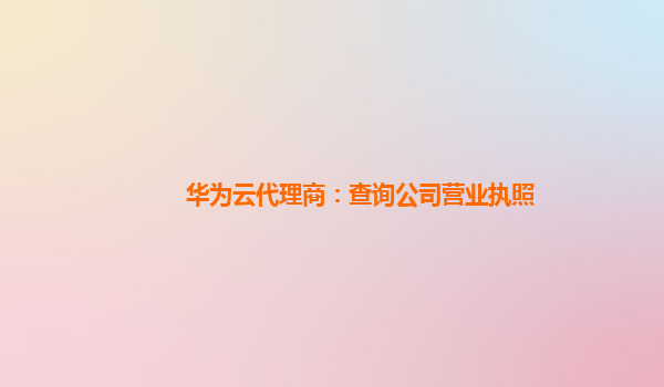 华为云代理商：查询公司营业执照