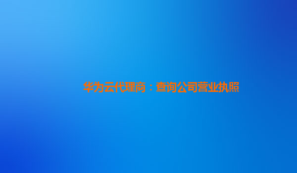 华为云代理商：查询公司营业执照