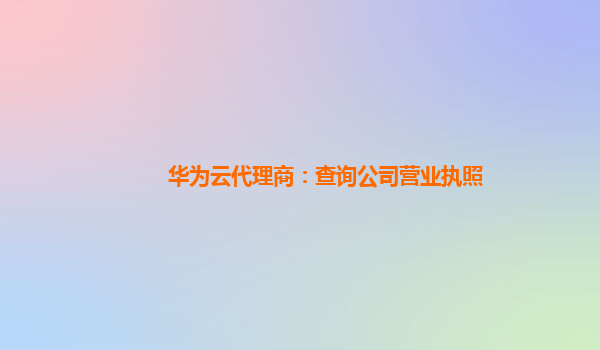 华为云代理商：查询公司营业执照